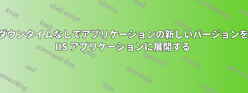 ダウンタイムなしでアプリケーションの新しいバージョンを IIS アプリケーションに展開する