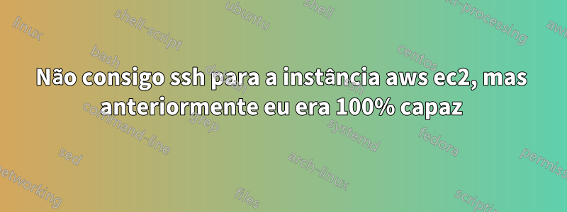 Não consigo ssh para a instância aws ec2, mas anteriormente eu era 100% capaz