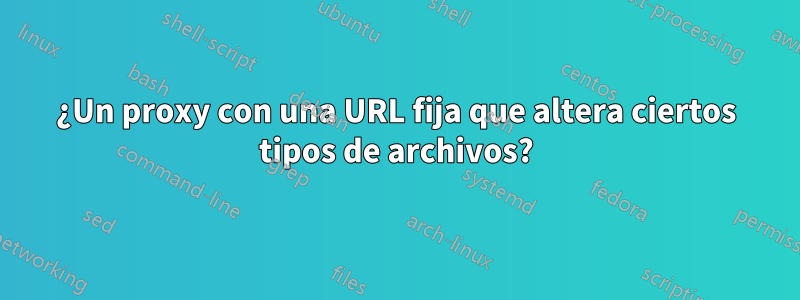 ¿Un proxy con una URL fija que altera ciertos tipos de archivos?