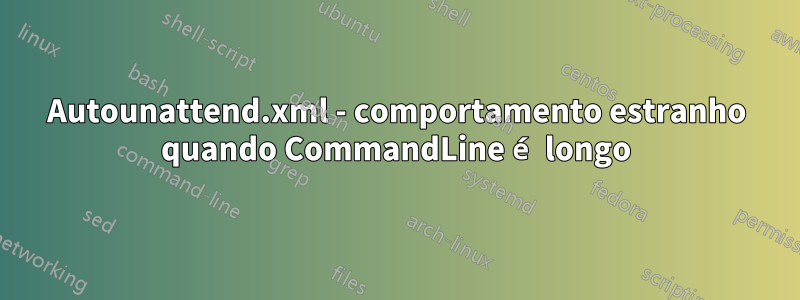 Autounattend.xml - comportamento estranho quando CommandLine é longo