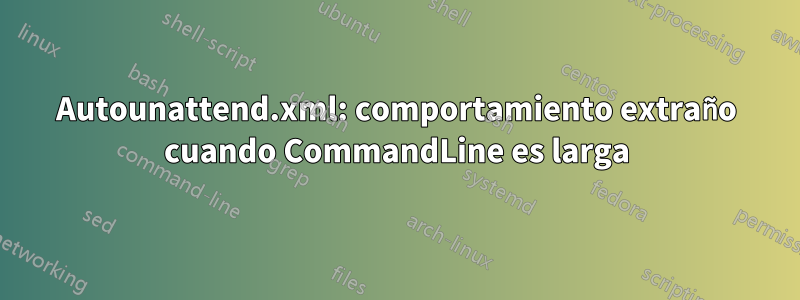 Autounattend.xml: comportamiento extraño cuando CommandLine es larga