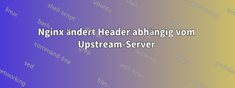 Nginx ändert Header abhängig vom Upstream-Server