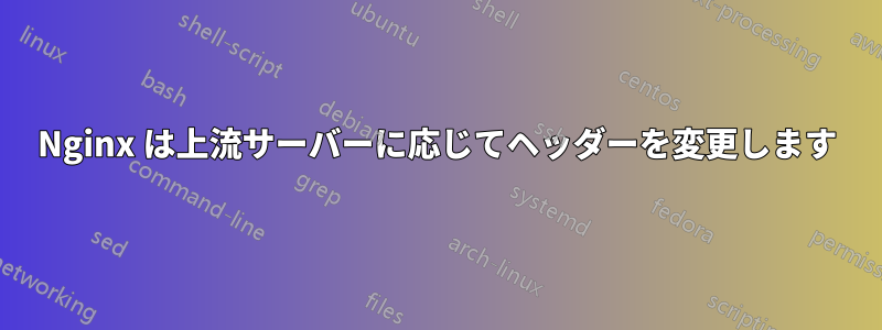 Nginx は上流サーバーに応じてヘッダーを変更します