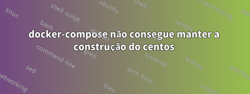 docker-compose não consegue manter a construção do centos