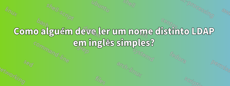 Como alguém deve ler um nome distinto LDAP em inglês simples?