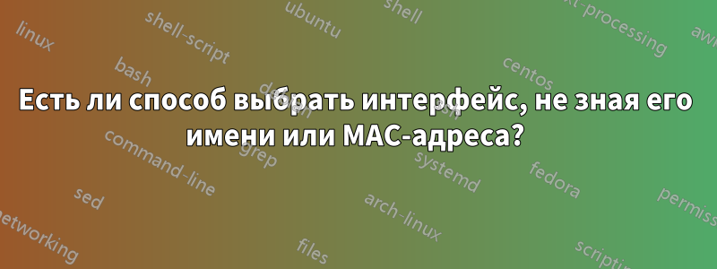 Есть ли способ выбрать интерфейс, не зная его имени или MAC-адреса?