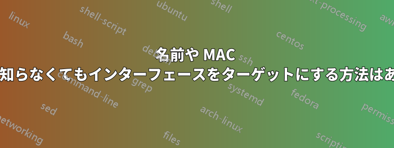 名前や MAC アドレスを知らなくてもインターフェースをターゲットにする方法はありますか?