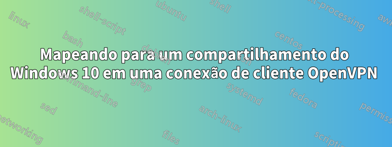 Mapeando para um compartilhamento do Windows 10 em uma conexão de cliente OpenVPN