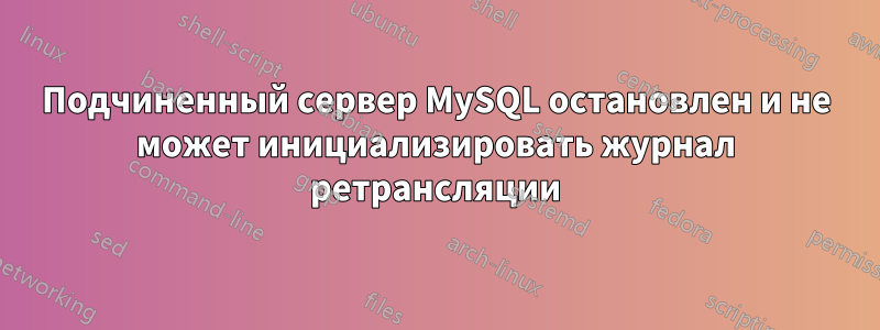 Подчиненный сервер MySQL остановлен и не может инициализировать журнал ретрансляции