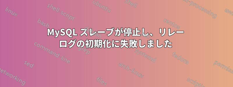 MySQL スレーブが停止し、リレー ログの初期化に失敗しました