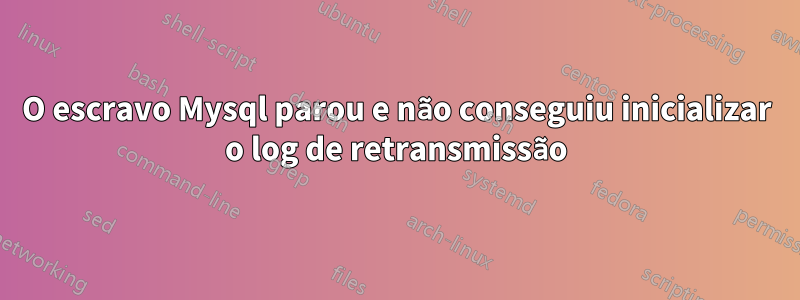 O escravo Mysql parou e não conseguiu inicializar o log de retransmissão