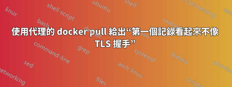 使用代理的 docker pull 給出“第一個記錄看起來不像 TLS 握手”