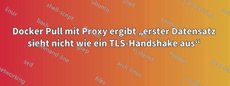 Docker Pull mit Proxy ergibt „erster Datensatz sieht nicht wie ein TLS-Handshake aus“