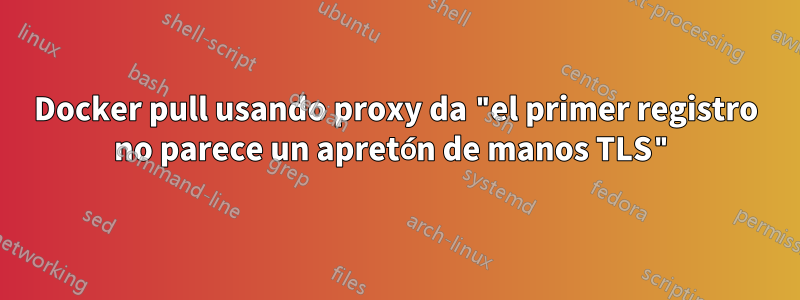 Docker pull usando proxy da "el primer registro no parece un apretón de manos TLS"