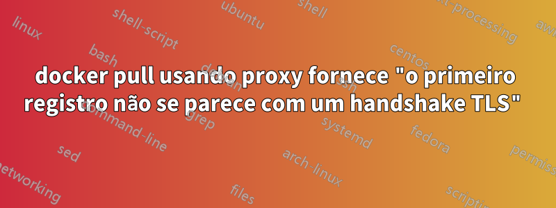 docker pull usando proxy fornece "o primeiro registro não se parece com um handshake TLS"