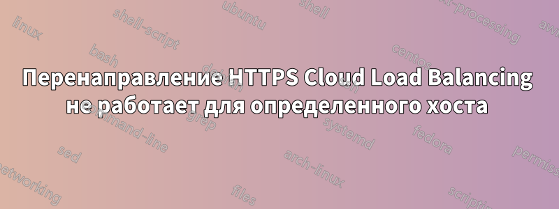 Перенаправление HTTPS Cloud Load Balancing не работает для определенного хоста