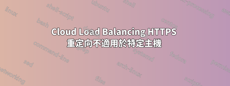 Cloud Load Balancing HTTPS 重定向不適用於特定主機