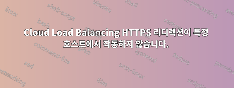 Cloud Load Balancing HTTPS 리디렉션이 특정 호스트에서 작동하지 않습니다.