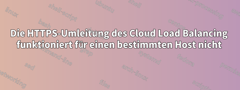 Die HTTPS-Umleitung des Cloud Load Balancing funktioniert für einen bestimmten Host nicht