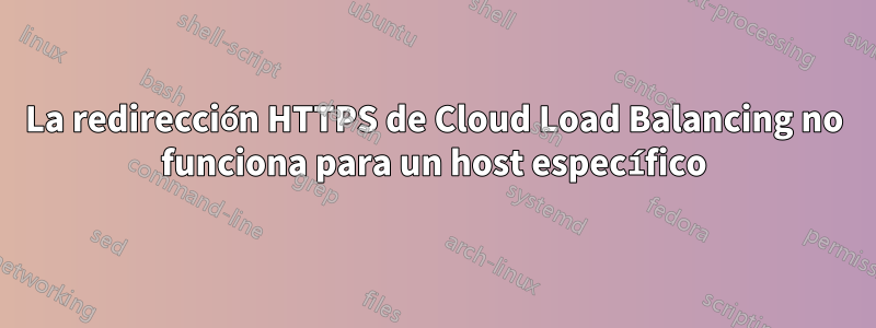 La redirección HTTPS de Cloud Load Balancing no funciona para un host específico