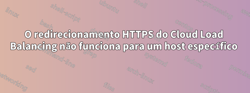 O redirecionamento HTTPS do Cloud Load Balancing não funciona para um host específico