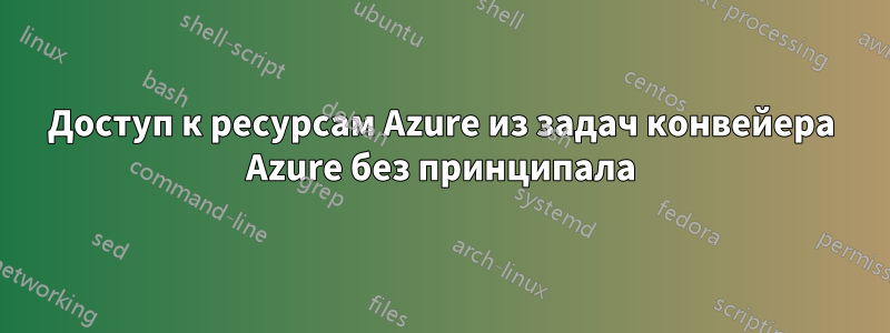 Доступ к ресурсам Azure из задач конвейера Azure без принципала