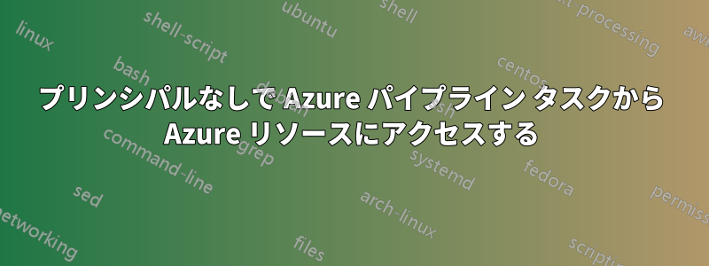 プリンシパルなしで Azure パイプライン タスクから Azure リソースにアクセスする