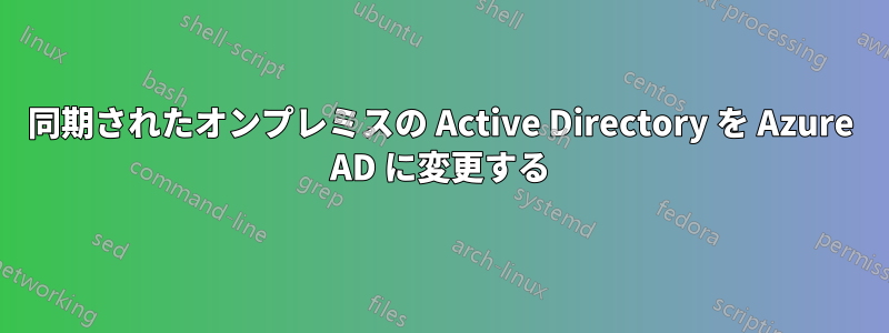 同期されたオンプレミスの Active Directory を Azure AD に変更する