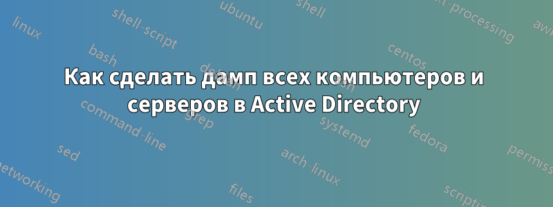 Как сделать дамп всех компьютеров и серверов в Active Directory