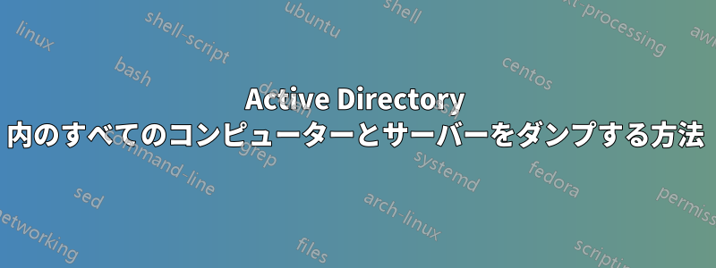 Active Directory 内のすべてのコンピューターとサーバーをダンプする方法