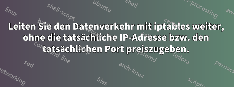 Leiten Sie den Datenverkehr mit iptables weiter, ohne die tatsächliche IP-Adresse bzw. den tatsächlichen Port preiszugeben.