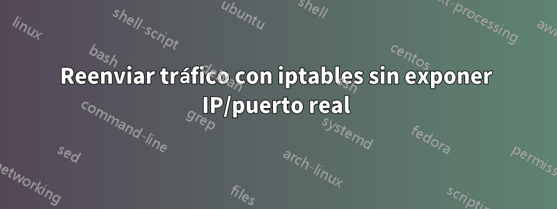 Reenviar tráfico con iptables sin exponer IP/puerto real