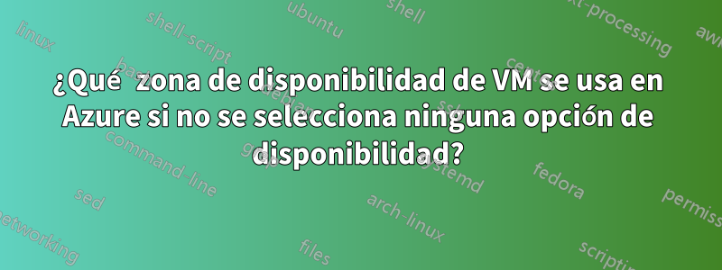 ¿Qué zona de disponibilidad de VM se usa en Azure si no se selecciona ninguna opción de disponibilidad?