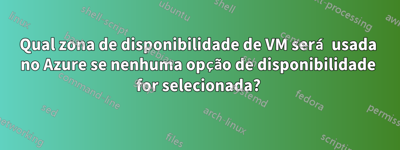 Qual zona de disponibilidade de VM será usada no Azure se nenhuma opção de disponibilidade for selecionada?