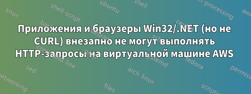 Приложения и браузеры Win32/.NET (но не CURL) внезапно не могут выполнять HTTP-запросы на виртуальной машине AWS