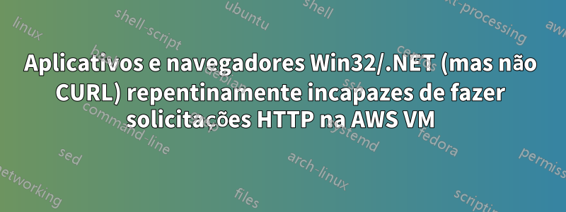 Aplicativos e navegadores Win32/.NET (mas não CURL) repentinamente incapazes de fazer solicitações HTTP na AWS VM