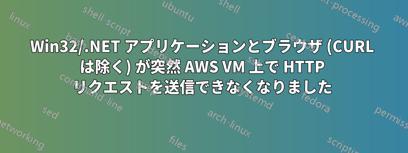 Win32/.NET アプリケーションとブラウザ (CURL は除く) が突然 AWS VM 上で HTTP リクエストを送信できなくなりました