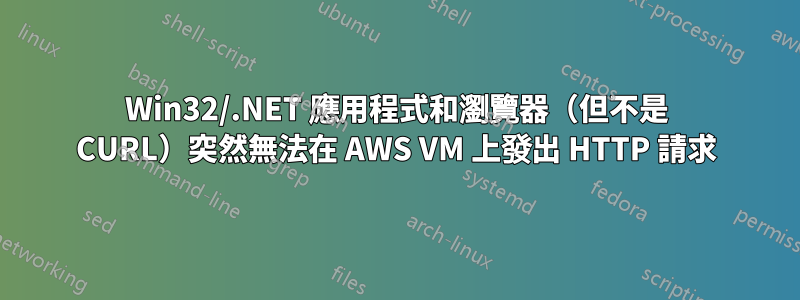 Win32/.NET 應用程式和瀏覽器（但不是 CURL）突然無法在 AWS VM 上發出 HTTP 請求