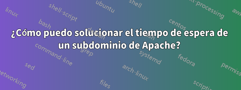 ¿Cómo puedo solucionar el tiempo de espera de un subdominio de Apache?