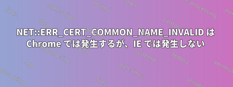 NET::ERR_CERT_COMMON_NAME_INVALID は Chrome では発生するが、IE では発生しない