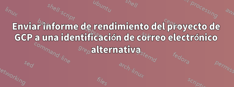 Enviar informe de rendimiento del proyecto de GCP a una identificación de correo electrónico alternativa