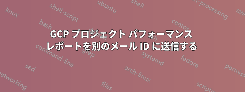 GCP プロジェクト パフォーマンス レポートを別のメール ID に送信する