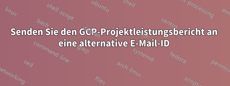 Senden Sie den GCP-Projektleistungsbericht an eine alternative E-Mail-ID