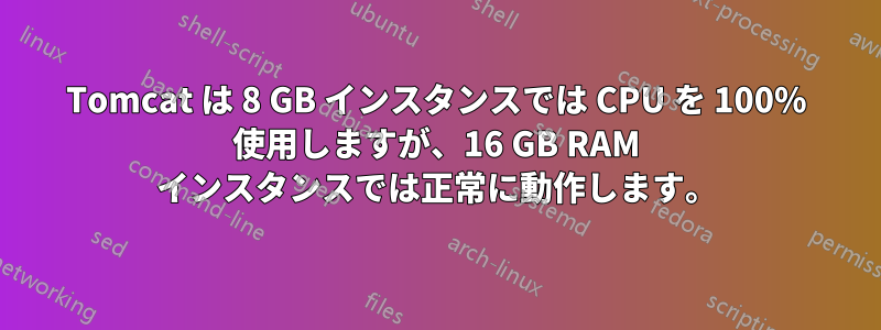 Tomcat は 8 GB インスタンスでは CPU を 100% 使用しますが、16 GB RAM インスタンスでは正常に動作します。