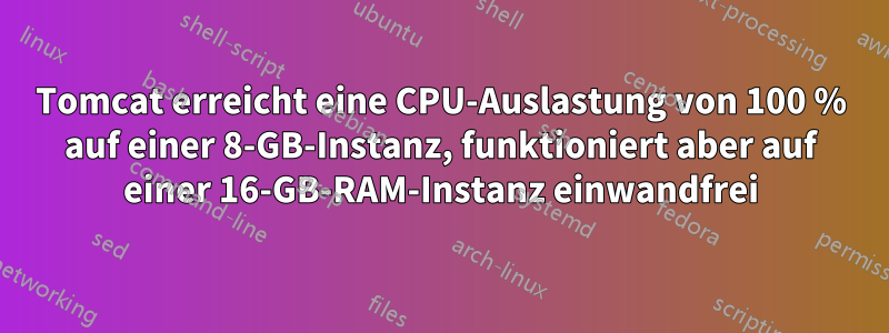 Tomcat erreicht eine CPU-Auslastung von 100 % auf einer 8-GB-Instanz, funktioniert aber auf einer 16-GB-RAM-Instanz einwandfrei