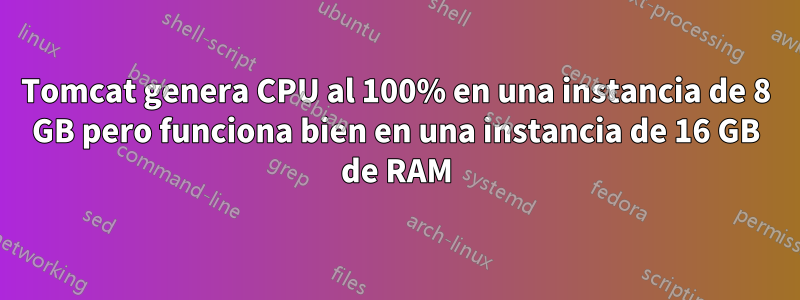 Tomcat genera CPU al 100% en una instancia de 8 GB pero funciona bien en una instancia de 16 GB de RAM