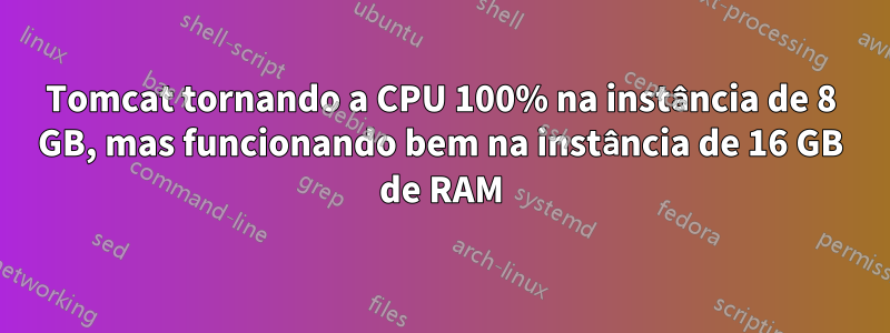 Tomcat tornando a CPU 100% na instância de 8 GB, mas funcionando bem na instância de 16 GB de RAM