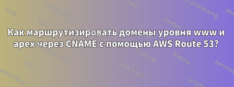 Как маршрутизировать домены уровня www и apex через CNAME с помощью AWS Route 53?