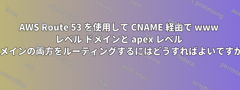 AWS Route 53 を使用して CNAME 経由で www レベル ドメインと apex レベル ドメインの両方をルーティングするにはどうすればよいですか?