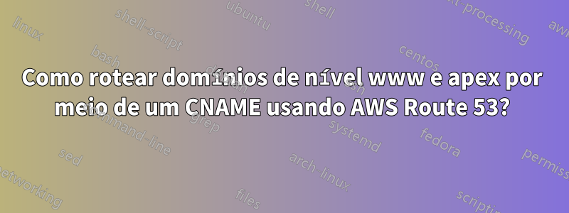 Como rotear domínios de nível www e apex por meio de um CNAME usando AWS Route 53?